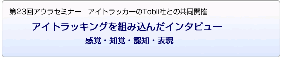 第２３回アウラセミナー　アイトラッカーのTobii社との共同開催 アイトラッキングを組み込んだインタビュー（感覚・知覚・認知・表現）