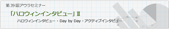 第39回アウラセミナー「「ハロウィンインタビュー」Ⅱ」ハロウィンインタビュー・Day by Day・アクティブインタビュー